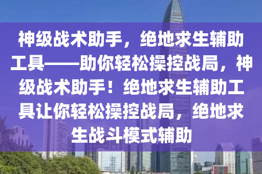 神级战术助手，绝地求生辅助工具——助你轻松操控战局，神级战术助手！绝地求生辅助工具让你轻松操控战局，绝地求生战斗模式辅助