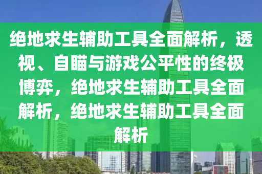 绝地求生辅助工具全面解析，透视、自瞄与游戏公平性的终极博弈，绝地求生辅助工具全面解析，绝地求生辅助工具全面解析