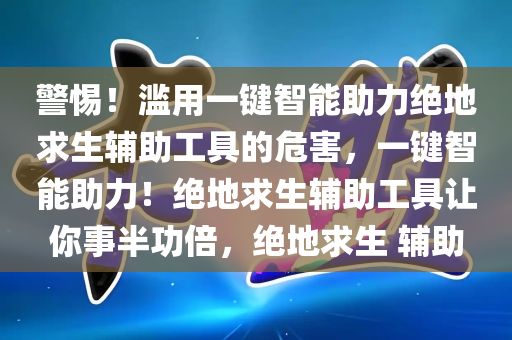 警惕！滥用一键智能助力绝地求生辅助工具的危害，一键智能助力！绝地求生辅助工具让你事半功倍，绝地求生 辅助