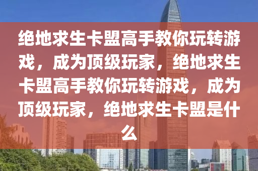 绝地求生卡盟高手教你玩转游戏，成为顶级玩家，绝地求生卡盟高手教你玩转游戏，成为顶级玩家，绝地求生卡盟是什么