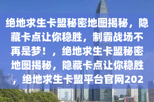 绝地求生卡盟秘密地图揭秘，隐藏卡点让你稳胜，制霸战场不再是梦！，绝地求生卡盟秘密地图揭秘，隐藏卡点让你稳胜，绝地求生卡盟平台官网2020