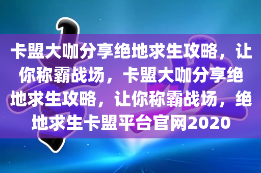 卡盟大咖分享绝地求生攻略，让你称霸战场，卡盟大咖分享绝地求生攻略，让你称霸战场，绝地求生卡盟平台官网2020