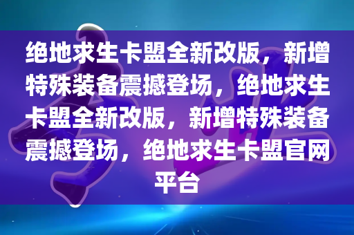 绝地求生卡盟全新改版，新增特殊装备震撼登场，绝地求生卡盟全新改版，新增特殊装备震撼登场，绝地求生卡盟官网平台