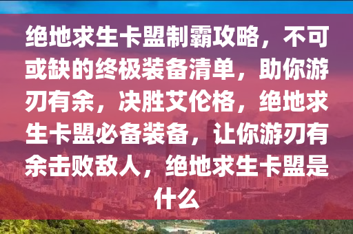 绝地求生卡盟制霸攻略，不可或缺的终极装备清单，助你游刃有余，决胜艾伦格，绝地求生卡盟必备装备，让你游刃有余击败敌人，绝地求生卡盟是什么
