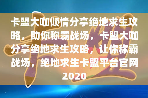 卡盟大咖倾情分享绝地求生攻略，助你称霸战场，卡盟大咖分享绝地求生攻略，让你称霸战场，绝地求生卡盟平台官网2020