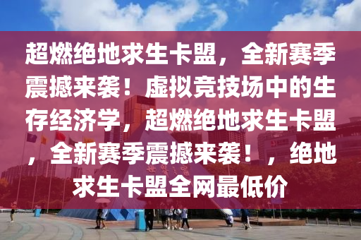 超燃绝地求生卡盟，全新赛季震撼来袭！虚拟竞技场中的生存经济学，超燃绝地求生卡盟，全新赛季震撼来袭！，绝地求生卡盟全网最低价