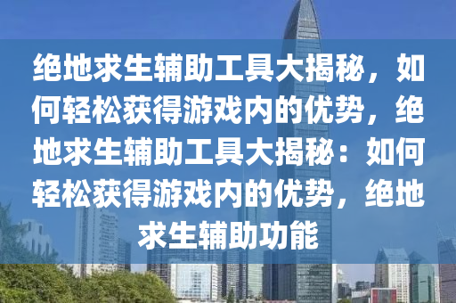 绝地求生辅助工具大揭秘，如何轻松获得游戏内的优势，绝地求生辅助工具大揭秘：如何轻松获得游戏内的优势，绝地求生辅助功能