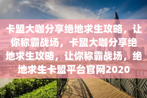 卡盟大咖分享绝地求生攻略，让你称霸战场，卡盟大咖分享绝地求生攻略，让你称霸战场，绝地求生卡盟平台官网2020