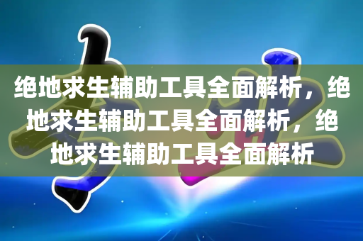 绝地求生辅助工具全面解析，绝地求生辅助工具全面解析，绝地求生辅助工具全面解析