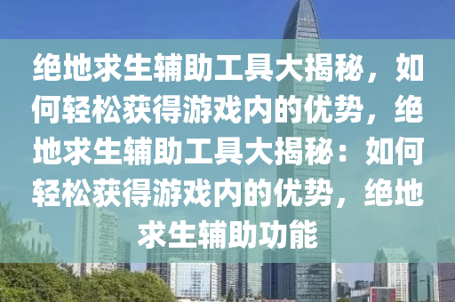绝地求生辅助工具大揭秘，如何轻松获得游戏内的优势，绝地求生辅助工具大揭秘：如何轻松获得游戏内的优势，绝地求生辅助功能