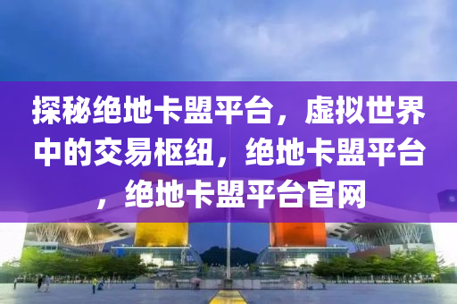 探秘绝地卡盟平台，虚拟世界中的交易枢纽，绝地卡盟平台，绝地卡盟平台官网
