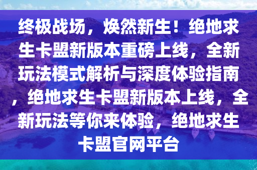终极战场，焕然新生！绝地求生卡盟新版本重磅上线，全新玩法模式解析与深度体验指南，绝地求生卡盟新版本上线，全新玩法等你来体验，绝地求生卡盟官网平台