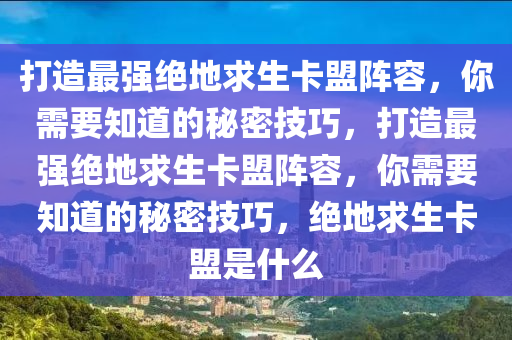 打造最强绝地求生卡盟阵容，你需要知道的秘密技巧，打造最强绝地求生卡盟阵容，你需要知道的秘密技巧，绝地求生卡盟是什么