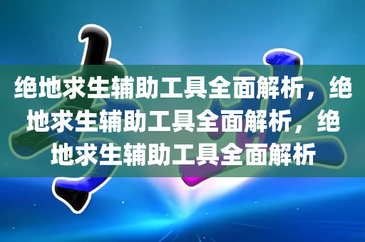 绝地求生辅助工具全面解析，绝地求生辅助工具全面解析，绝地求生辅助工具全面解析