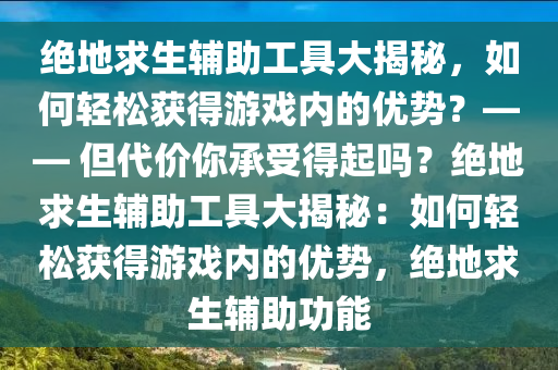 绝地求生辅助工具大揭秘，如何轻松获得游戏内的优势？—— 但代价你承受得起吗？绝地求生辅助工具大揭秘：如何轻松获得游戏内的优势，绝地求生辅助功能