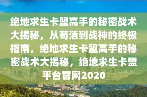 绝地求生卡盟高手的秘密战术大揭秘，从苟活到战神的终极指南，绝地求生卡盟高手的秘密战术大揭秘，绝地求生卡盟平台官网2020