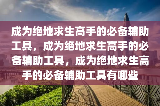 成为绝地求生高手的必备辅助工具，成为绝地求生高手的必备辅助工具，成为绝地求生高手的必备辅助工具有哪些