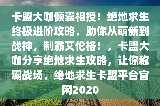 卡盟大咖倾囊相授！绝地求生终极进阶攻略，助你从萌新到战神，制霸艾伦格！，卡盟大咖分享绝地求生攻略，让你称霸战场，绝地求生卡盟平台官网2020