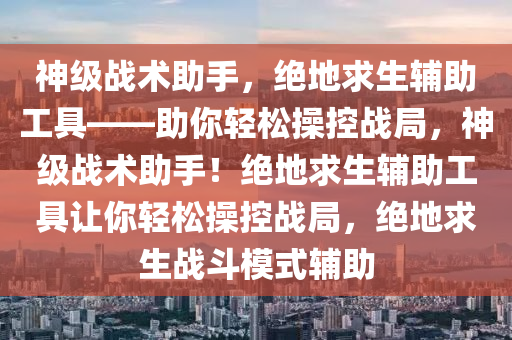 神级战术助手，绝地求生辅助工具——助你轻松操控战局，神级战术助手！绝地求生辅助工具让你轻松操控战局，绝地求生战斗模式辅助