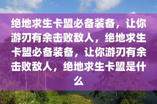 绝地求生卡盟必备装备，让你游刃有余击败敌人，绝地求生卡盟必备装备，让你游刃有余击败敌人，绝地求生卡盟是什么