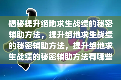 揭秘提升绝地求生战绩的秘密辅助方法，提升绝地求生战绩的秘密辅助方法，提升绝地求生战绩的秘密辅助方法有哪些