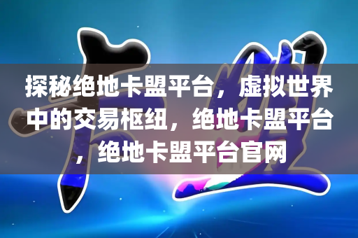 探秘绝地卡盟平台，虚拟世界中的交易枢纽，绝地卡盟平台，绝地卡盟平台官网