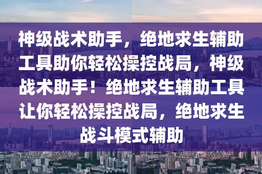 神级战术助手，绝地求生辅助工具助你轻松操控战局，神级战术助手！绝地求生辅助工具让你轻松操控战局，绝地求生战斗模式辅助