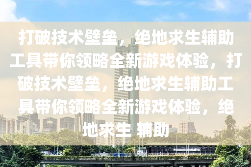 打破技术壁垒，绝地求生辅助工具带你领略全新游戏体验，打破技术壁垒，绝地求生辅助工具带你领略全新游戏体验，绝地求生 辅助