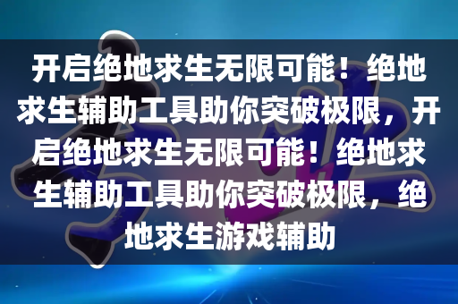 开启绝地求生无限可能！绝地求生辅助工具助你突破极限，开启绝地求生无限可能！绝地求生辅助工具助你突破极限，绝地求生游戏辅助