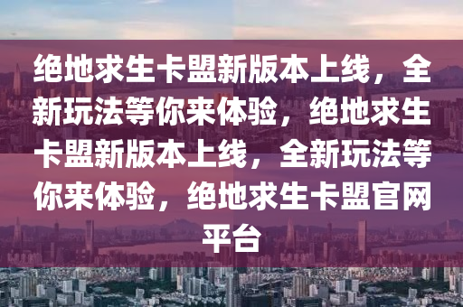 绝地求生卡盟新版本上线，全新玩法等你来体验，绝地求生卡盟新版本上线，全新玩法等你来体验，绝地求生卡盟官网平台