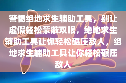 警惕绝地求生辅助工具，别让虚假轻松蒙蔽双眼，绝地求生辅助工具让你轻松碾压敌人，绝地求生辅助工具让你轻松碾压敌人