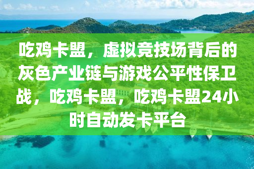 吃鸡卡盟，虚拟竞技场背后的灰色产业链与游戏公平性保卫战，吃鸡卡盟，吃鸡卡盟24小时自动发卡平台