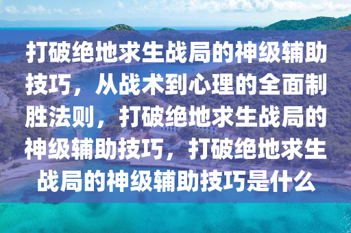 打破绝地求生战局的神级辅助技巧，从战术到心理的全面制胜法则，打破绝地求生战局的神级辅助技巧，打破绝地求生战局的神级辅助技巧是什么