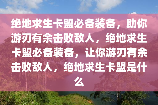 绝地求生卡盟必备装备，助你游刃有余击败敌人，绝地求生卡盟必备装备，让你游刃有余击败敌人，绝地求生卡盟是什么