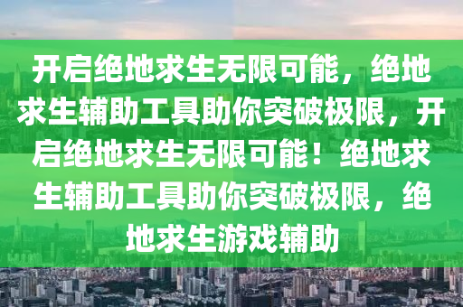 开启绝地求生无限可能，绝地求生辅助工具助你突破极限，开启绝地求生无限可能！绝地求生辅助工具助你突破极限，绝地求生游戏辅助