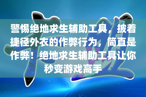 警惕绝地求生辅助工具，披着捷径外衣的作弊行为，简直是作弊！绝地求生辅助工具让你秒变游戏高手