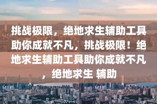 挑战极限，绝地求生辅助工具助你成就不凡，挑战极限！绝地求生辅助工具助你成就不凡，绝地求生 辅助