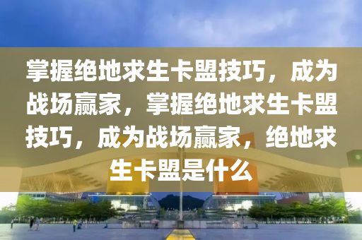 掌握绝地求生卡盟技巧，成为战场赢家，掌握绝地求生卡盟技巧，成为战场赢家，绝地求生卡盟是什么