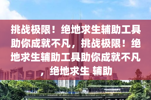挑战极限！绝地求生辅助工具助你成就不凡，挑战极限！绝地求生辅助工具助你成就不凡，绝地求生 辅助