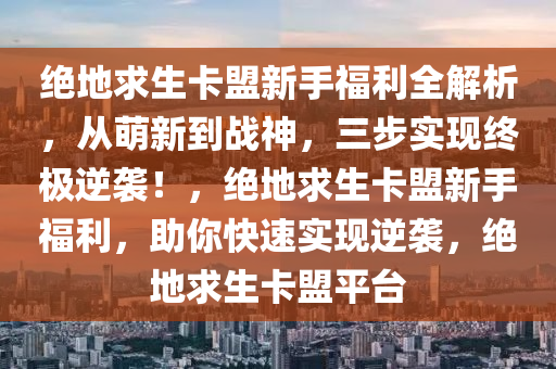 绝地求生卡盟新手福利全解析，从萌新到战神，三步实现终极逆袭！，绝地求生卡盟新手福利，助你快速实现逆袭，绝地求生卡盟平台