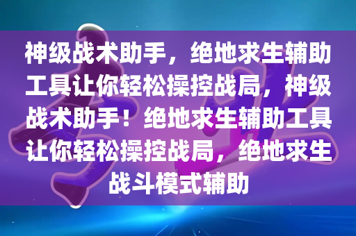 神级战术助手，绝地求生辅助工具让你轻松操控战局，神级战术助手！绝地求生辅助工具让你轻松操控战局，绝地求生战斗模式辅助