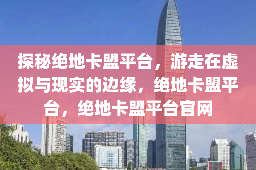 探秘绝地卡盟平台，游走在虚拟与现实的边缘，绝地卡盟平台，绝地卡盟平台官网