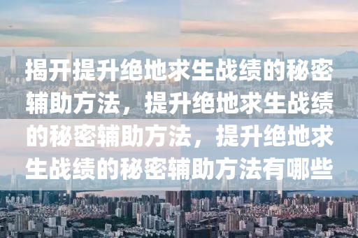 揭开提升绝地求生战绩的秘密辅助方法，提升绝地求生战绩的秘密辅助方法，提升绝地求生战绩的秘密辅助方法有哪些