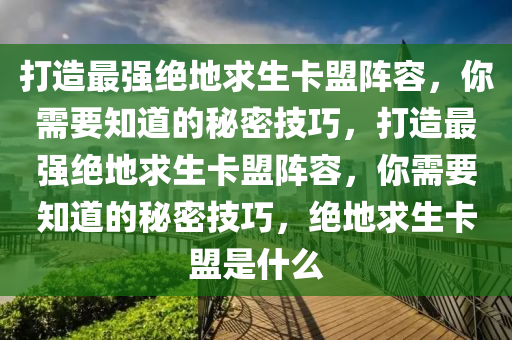 打造最强绝地求生卡盟阵容，你需要知道的秘密技巧，打造最强绝地求生卡盟阵容，你需要知道的秘密技巧，绝地求生卡盟是什么