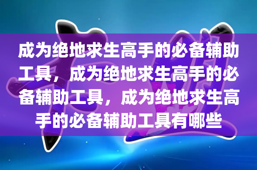 成为绝地求生高手的必备辅助工具，成为绝地求生高手的必备辅助工具，成为绝地求生高手的必备辅助工具有哪些