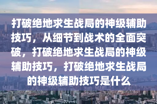 打破绝地求生战局的神级辅助技巧，从细节到战术的全面突破，打破绝地求生战局的神级辅助技巧，打破绝地求生战局的神级辅助技巧是什么