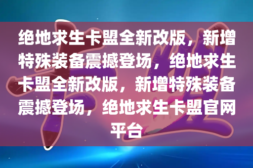 绝地求生卡盟全新改版，新增特殊装备震撼登场，绝地求生卡盟全新改版，新增特殊装备震撼登场，绝地求生卡盟官网平台