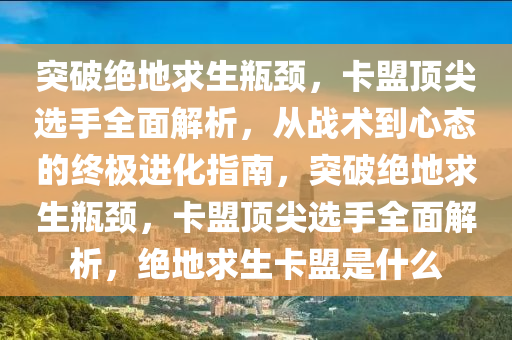 突破绝地求生瓶颈，卡盟顶尖选手全面解析，从战术到心态的终极进化指南，突破绝地求生瓶颈，卡盟顶尖选手全面解析，绝地求生卡盟是什么