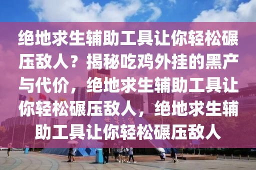 绝地求生辅助工具让你轻松碾压敌人？揭秘吃鸡外挂的黑产与代价，绝地求生辅助工具让你轻松碾压敌人，绝地求生辅助工具让你轻松碾压敌人