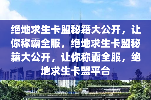 绝地求生卡盟秘籍大公开，让你称霸全服，绝地求生卡盟秘籍大公开，让你称霸全服，绝地求生卡盟平台